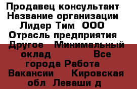 Продавец-консультант › Название организации ­ Лидер Тим, ООО › Отрасль предприятия ­ Другое › Минимальный оклад ­ 22 000 - Все города Работа » Вакансии   . Кировская обл.,Леваши д.